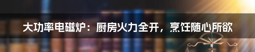 大功率电磁炉:厨房火力全开,烹饪随心所欲