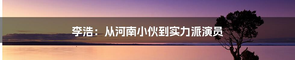 李浩:从河南小伙到实力派演员
