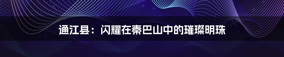 通江县:闪耀在秦巴山中的璀璨明珠