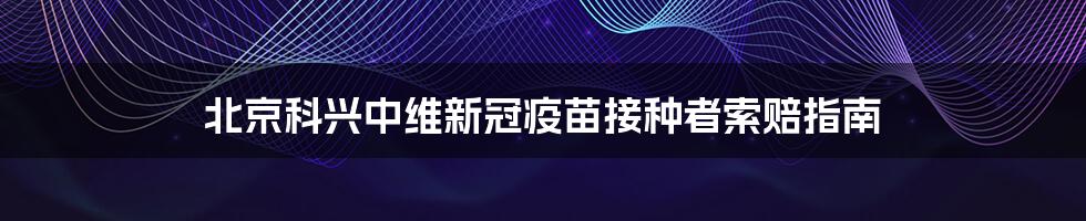 北京科兴中维新冠疫苗接种者索赔指南