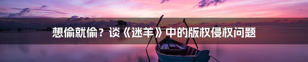 想偷就偷?谈《迷羊》中的版权侵权问题