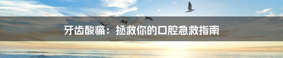 牙齿酸痛:拯救你的口腔急救指南
