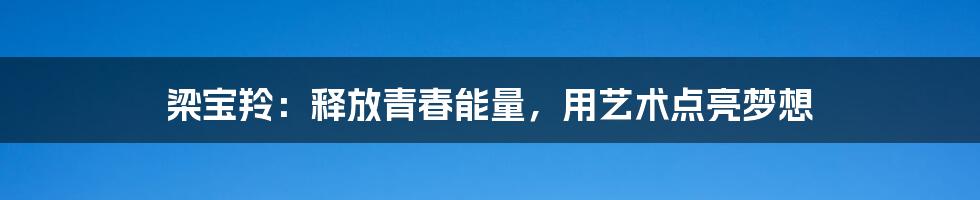 梁宝羚：释放青春能量，用艺术点亮梦想