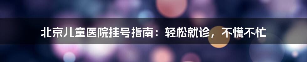 北京儿童医院挂号指南:轻松就诊,不慌不忙