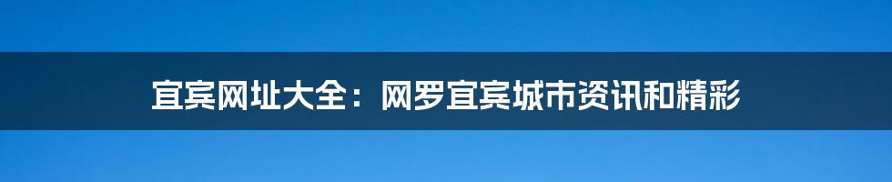 宜宾网址大全：网罗宜宾城市资讯和精彩