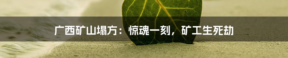 广西矿山塌方：惊魂一刻，矿工生死劫