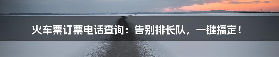 火车票订票电话查询:告别排长队,一键搞定!
