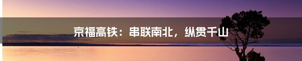 京福高铁:串联南北,纵贯千山