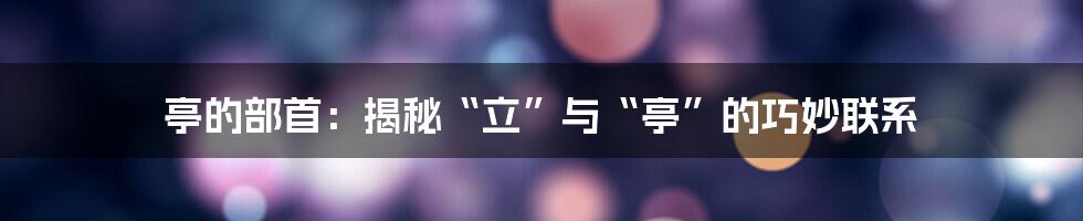 亭的部首：揭秘“立”与“亭”的巧妙联系