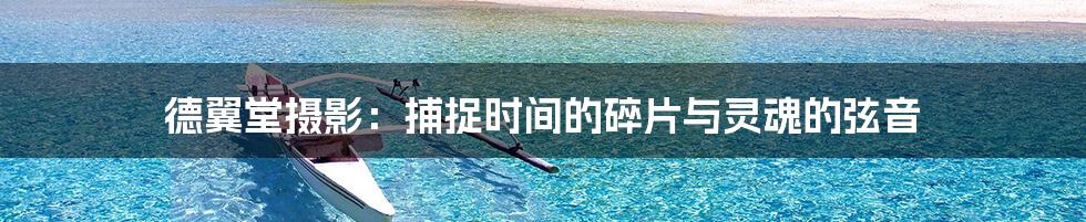 德翼堂摄影：捕捉时间的碎片与灵魂的弦音