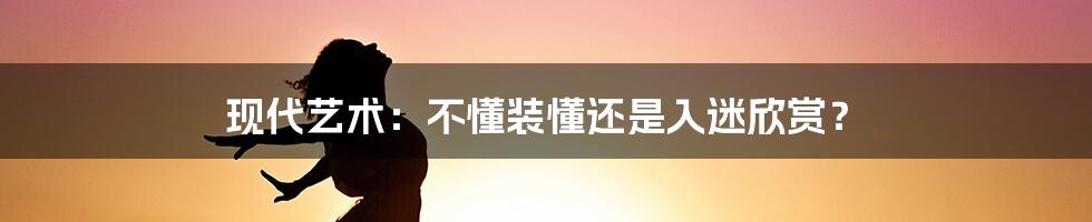 现代艺术:不懂装懂还是入迷欣赏?