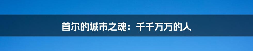 首尔的城市之魂:千千万万的人