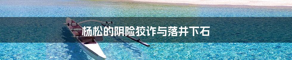 杨松的阴险狡诈与落井下石
