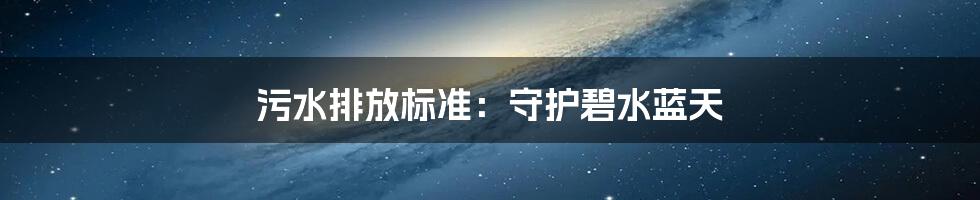 污水排放标准：守护碧水蓝天