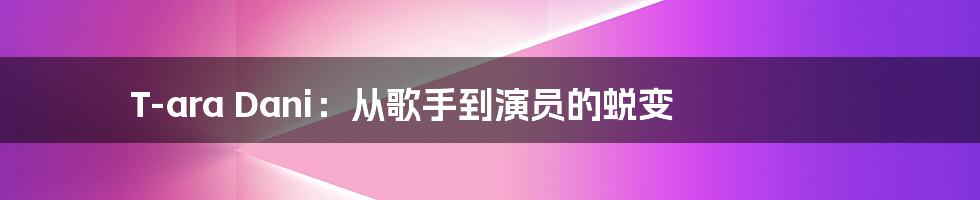 T-ara Dani:从歌手到演员的蜕变