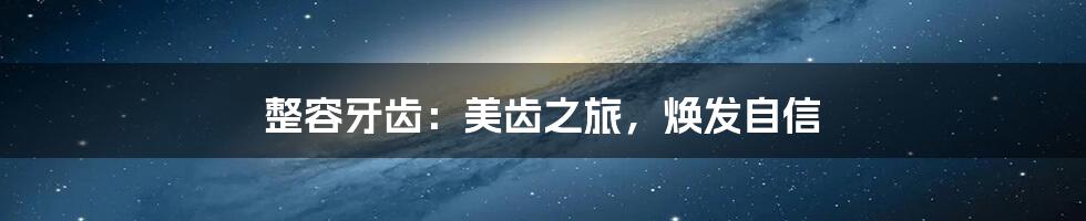 整容牙齿：美齿之旅，焕发自信