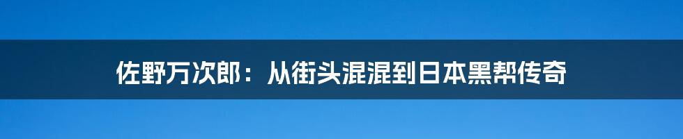 佐野万次郎:从街头混混到日本黑帮传奇