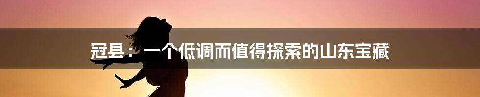 冠县：一个低调而值得探索的山东宝藏