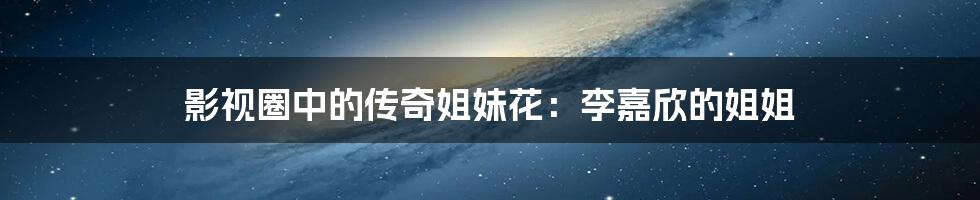 影视圈中的传奇姐妹花:李嘉欣的姐姐