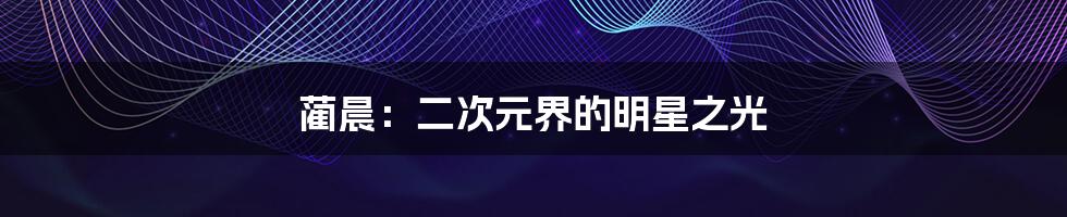 蔺晨:二次元界的明星之光