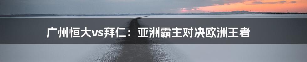 广州恒大vs拜仁:亚洲霸主对决欧洲王者