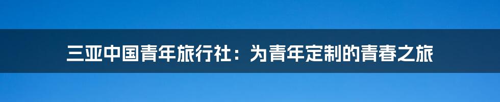 三亚中国青年旅行社:为青年定制的青春之旅