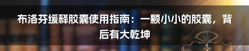 布洛芬缓释胶囊使用指南：一颗小小的胶囊，背后有大乾坤