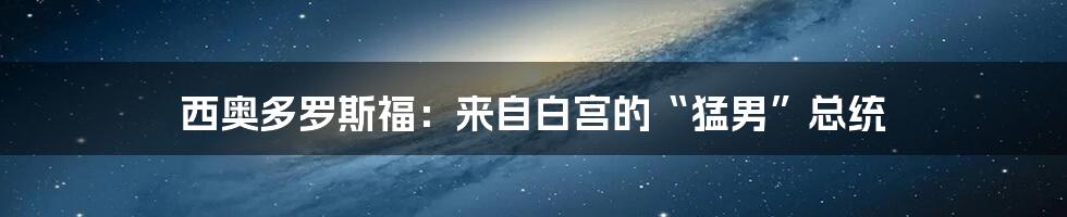 西奥多罗斯福:来自白宫的“猛男”总统