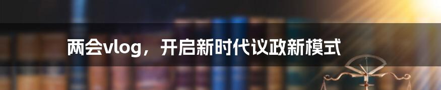 两会vlog,开启新时代议政新模式