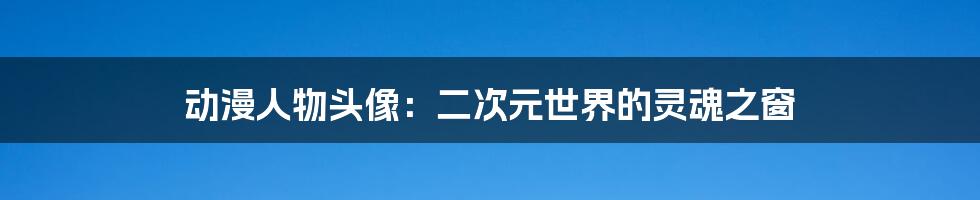 动漫人物头像:二次元世界的灵魂之窗