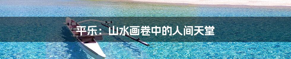 平乐：山水画卷中的人间天堂