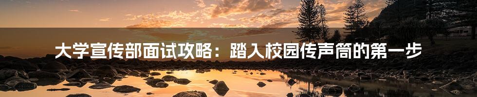 大学宣传部面试攻略:踏入校园传声筒的第一步