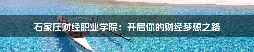石家庄财经职业学院:开启你的财经梦想之路