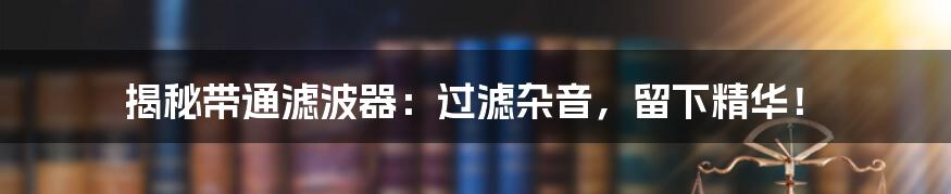 揭秘带通滤波器：过滤杂音，留下精华！