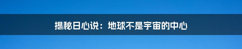 揭秘日心说：地球不是宇宙的中心