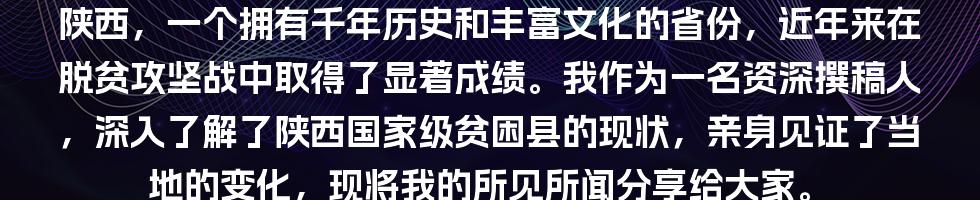 陕西，一个拥有千年历史和丰富文化的省份，近年来在脱贫攻坚战中取得了显著成绩。我作为一名资深撰稿人，深入了解了陕西国家级贫困县的现状，亲身见证了当地的变化，现将我的所见所闻分享给大家。