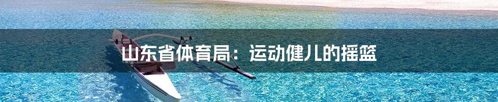山东省体育局:运动健儿的摇篮