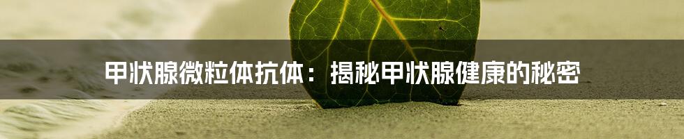 甲状腺微粒体抗体:揭秘甲状腺健康的秘密