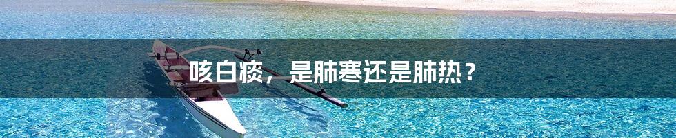 咳白痰,是肺寒还是肺热?