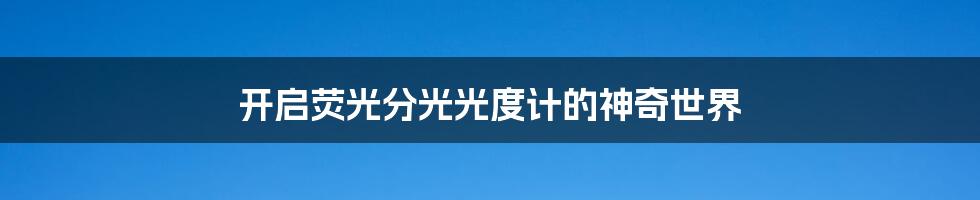 开启荧光分光光度计的神奇世界
