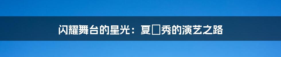 闪耀舞台的星光:夏沇秀的演艺之路