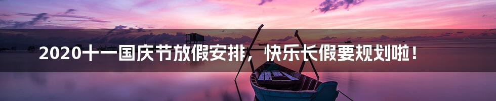 2020十一国庆节放假安排,快乐长假要规划啦!