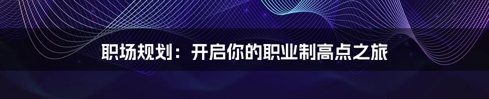 职场规划:开启你的职业制高点之旅