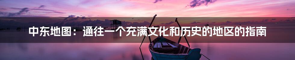 中东地图:通往一个充满文化和历史的地区的指南