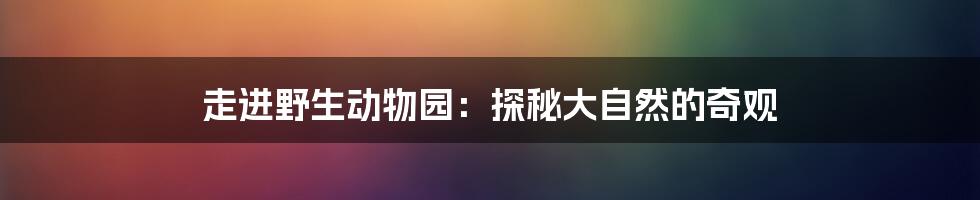 走进野生动物园：探秘大自然的奇观