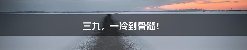 三九,一冷到骨髓!