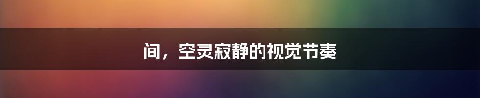 间,空灵寂静的视觉节奏
