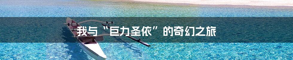 我与“巨力圣依”的奇幻之旅