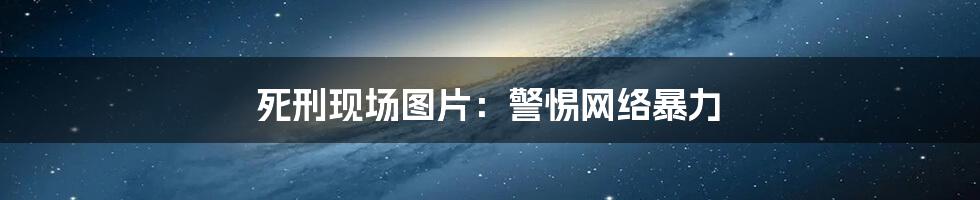死刑现场图片：警惕网络暴力