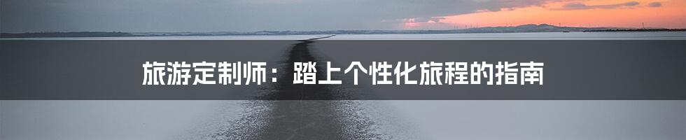旅游定制师:踏上个性化旅程的指南
